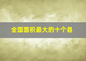 全国面积最大的十个县