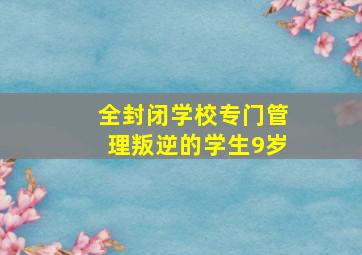 全封闭学校专门管理叛逆的学生9岁