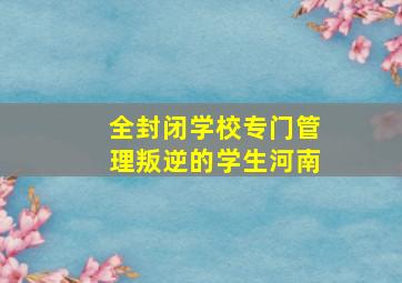 全封闭学校专门管理叛逆的学生河南