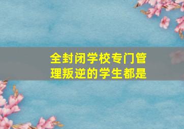 全封闭学校专门管理叛逆的学生都是