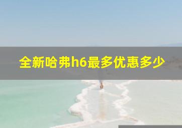 全新哈弗h6最多优惠多少