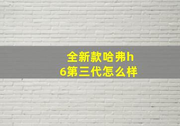 全新款哈弗h6第三代怎么样