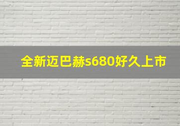 全新迈巴赫s680好久上市