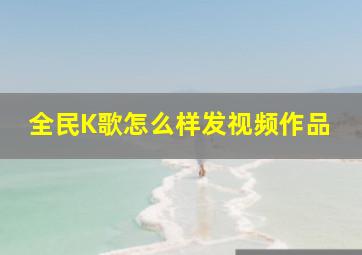 全民K歌怎么样发视频作品