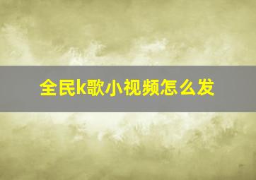 全民k歌小视频怎么发