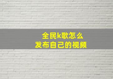 全民k歌怎么发布自己的视频