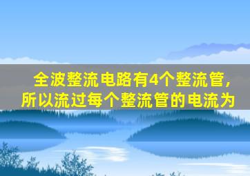 全波整流电路有4个整流管,所以流过每个整流管的电流为