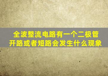 全波整流电路有一个二极管开路或者短路会发生什么现象