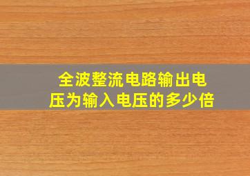 全波整流电路输出电压为输入电压的多少倍