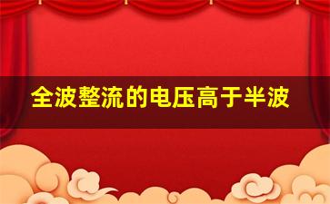 全波整流的电压高于半波