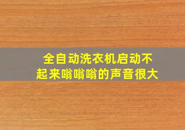 全自动洗衣机启动不起来嗡嗡嗡的声音很大