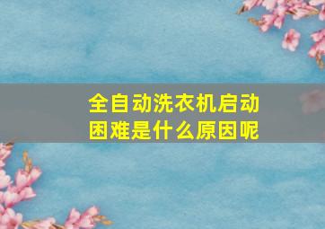 全自动洗衣机启动困难是什么原因呢