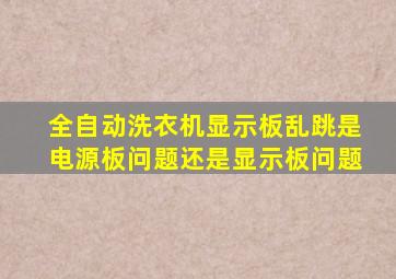 全自动洗衣机显示板乱跳是电源板问题还是显示板问题