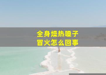 全身燥热嗓子冒火怎么回事