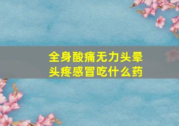 全身酸痛无力头晕头疼感冒吃什么药