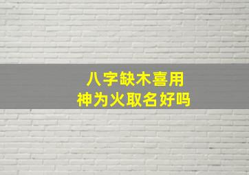 八字缺木喜用神为火取名好吗