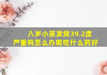 八岁小孩发烧39.2度严重吗怎么办呢吃什么药好