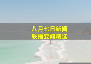 八月七日新闻联播要闻精选