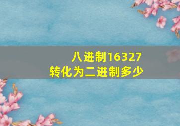 八进制16327转化为二进制多少