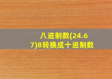 八进制数(24.67)8转换成十进制数