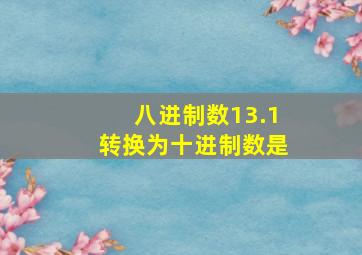 八进制数13.1转换为十进制数是