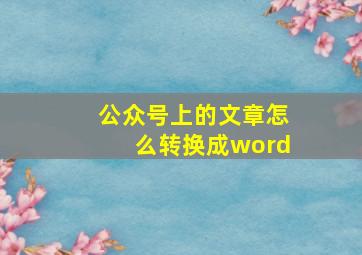 公众号上的文章怎么转换成word