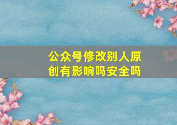 公众号修改别人原创有影响吗安全吗