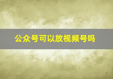 公众号可以放视频号吗