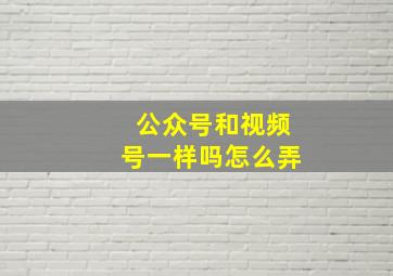 公众号和视频号一样吗怎么弄