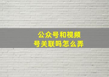 公众号和视频号关联吗怎么弄