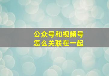 公众号和视频号怎么关联在一起