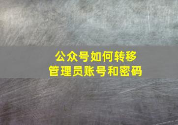 公众号如何转移管理员账号和密码