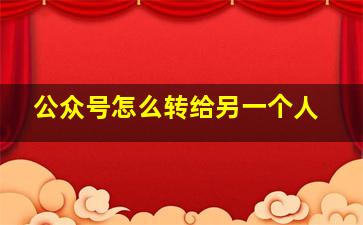 公众号怎么转给另一个人