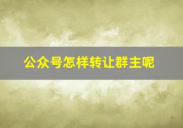 公众号怎样转让群主呢