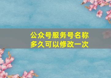 公众号服务号名称多久可以修改一次