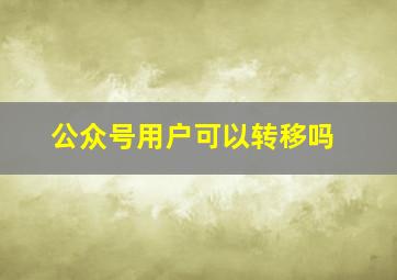 公众号用户可以转移吗