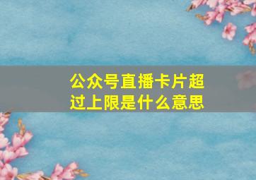 公众号直播卡片超过上限是什么意思