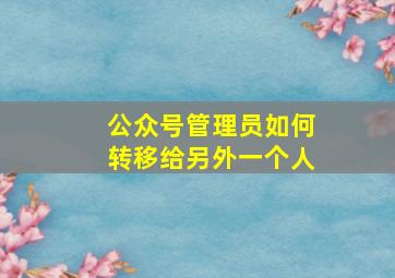 公众号管理员如何转移给另外一个人