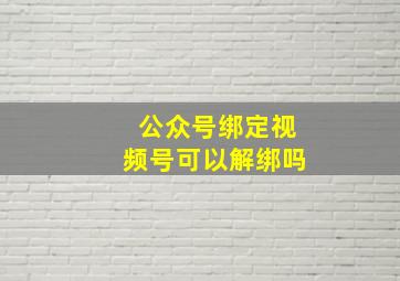 公众号绑定视频号可以解绑吗