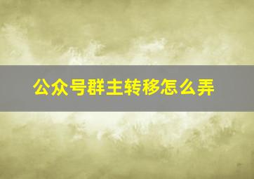 公众号群主转移怎么弄