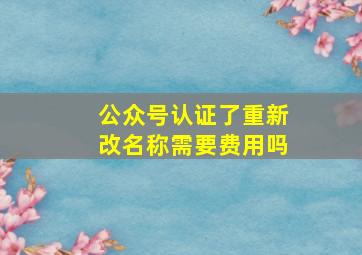 公众号认证了重新改名称需要费用吗