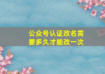 公众号认证改名需要多久才能改一次