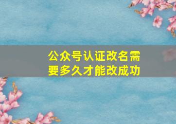 公众号认证改名需要多久才能改成功