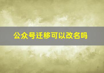 公众号迁移可以改名吗