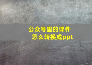 公众号里的课件怎么转换成ppt