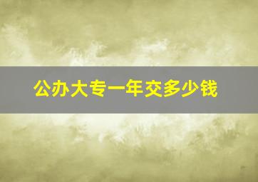 公办大专一年交多少钱