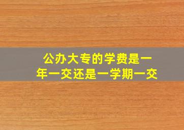 公办大专的学费是一年一交还是一学期一交