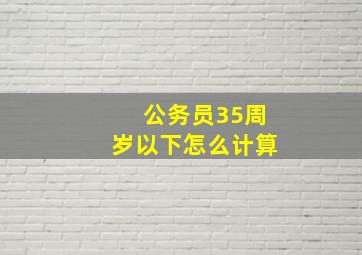 公务员35周岁以下怎么计算