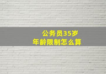 公务员35岁年龄限制怎么算