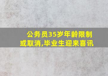 公务员35岁年龄限制或取消,毕业生迎来喜讯